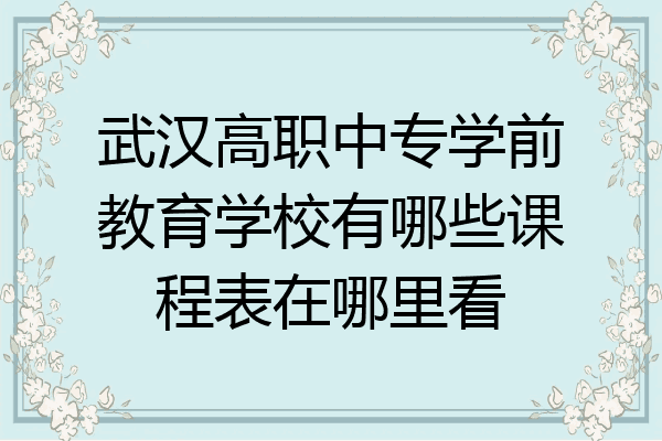 武汉高职中专学前教育学校有哪些课程表在哪里看