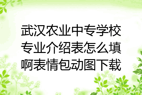 武汉农业中专学校专业介绍表怎么填啊表情包动图下载