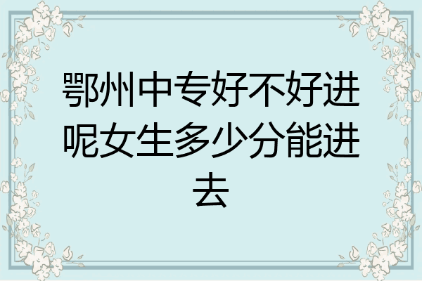 鄂州中专好不好进呢女生多少分能进去