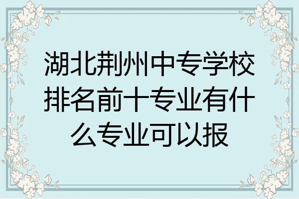 湖北荆州中专学校排名前十专业有什么专业可以报