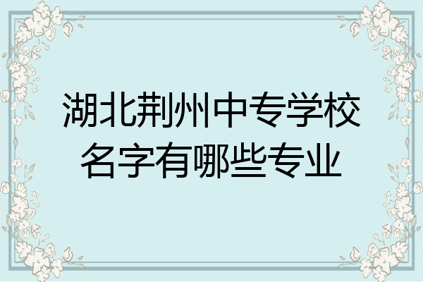 湖北荆州中专学校名字有哪些专业