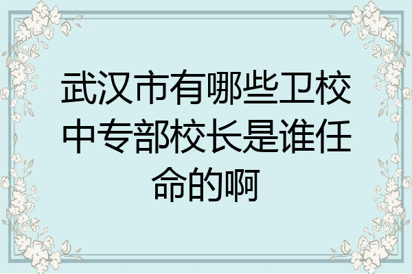 武汉市有哪些卫校中专部校长是谁任命的啊