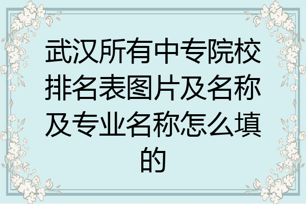 武汉所有中专院校排名表图片及名称及专业名称怎么填的