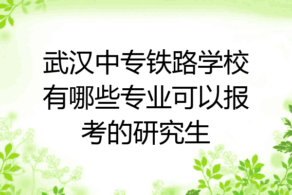 武汉中专铁路学校有哪些专业可以报考的研究生