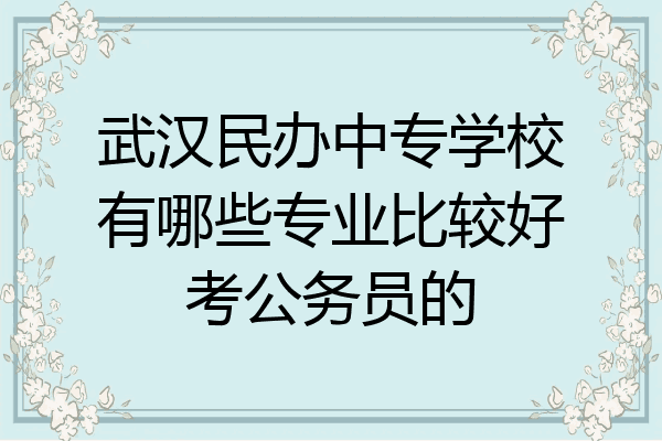 武汉民办中专学校有哪些专业比较好考公务员的