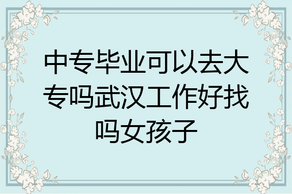 中专毕业可以去大专吗武汉工作好找吗女孩子