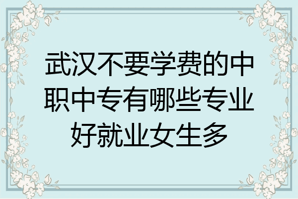 武汉不要学费的中职中专有哪些专业好就业女生多