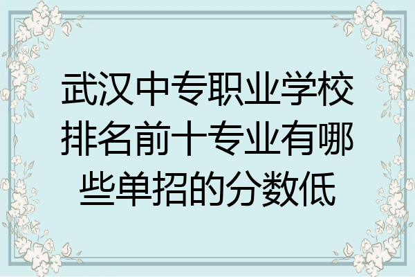 武汉中专职业学校排名前十专业有哪些单招的分数低