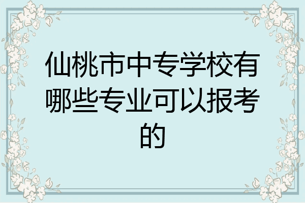 仙桃市中专学校有哪些专业可以报考的