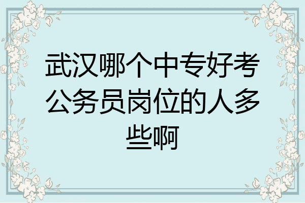 武汉哪个中专好考公务员岗位的人多些啊