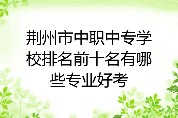 荆州市中职中专学校排名前十名有哪些专业好考