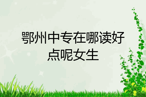 鄂州中专在哪读好点呢女生