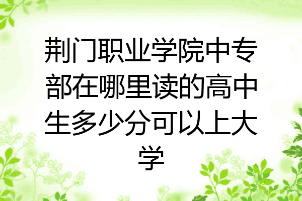 荆门职业学院中专部在哪里读的高中生多少分可以上大学