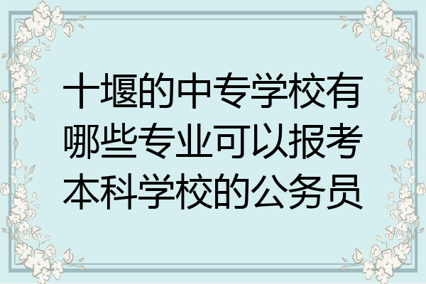十堰的中专学校有哪些专业可以报考本科学校的公务员