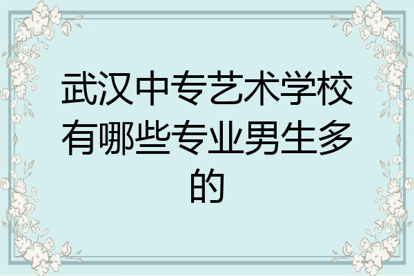 武汉中专艺术学校有哪些专业男生多的