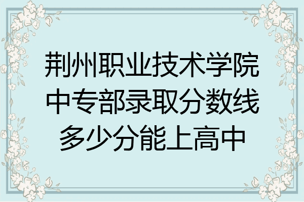 荆州职业技术学院中专部录取分数线多少分能上高中