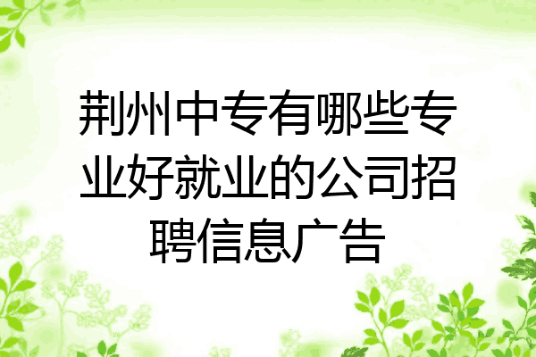荆州中专有哪些专业好就业的公司招聘信息广告