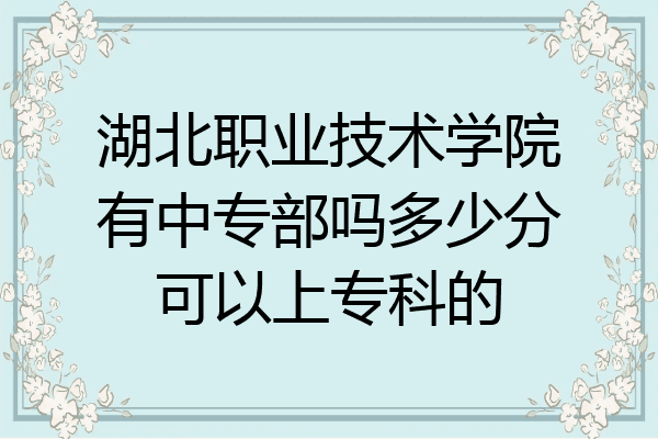 湖北职业技术学院有中专部吗多少分可以上专科的