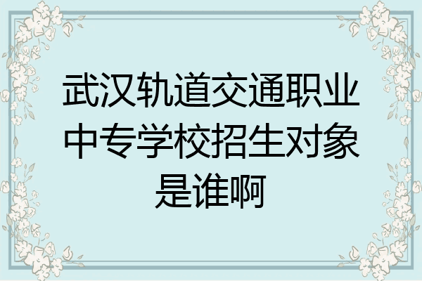 武汉轨道交通职业中专学校招生对象是谁啊