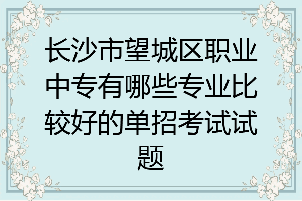 长沙市望城区职业中专有哪些专业比较好的单招考试试题