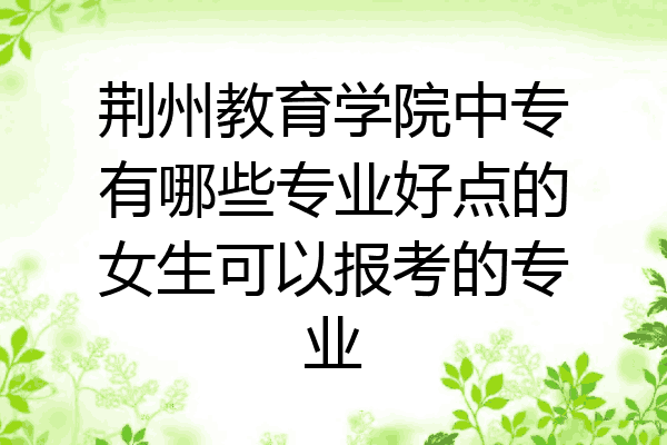 荆州教育学院中专有哪些专业好点的女生可以报考的专业