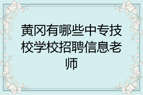 黄冈有哪些中专技校学校招聘信息老师