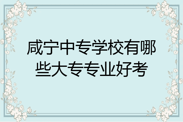 咸宁中专学校有哪些大专专业好考