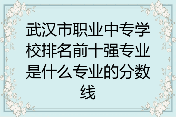 武汉市职业中专学校排名前十强专业是什么专业的分数线
