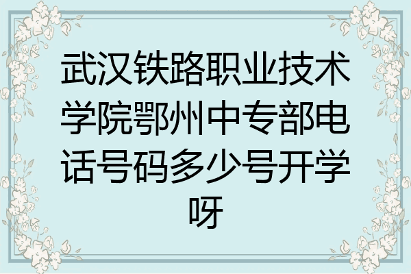 武汉铁路职业技术学院鄂州中专部电话号码多少号开学呀