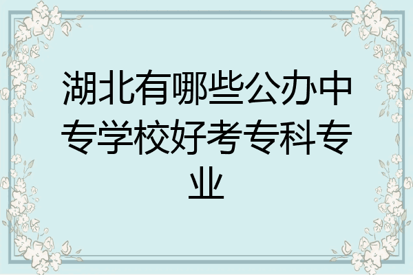 湖北有哪些公办中专学校好考专科专业
