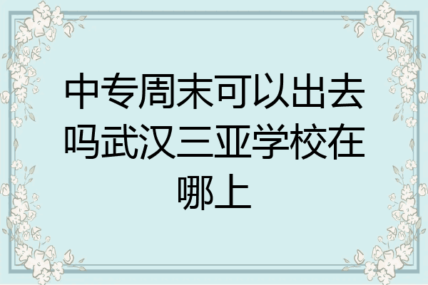 中专周末可以出去吗武汉三亚学校在哪上