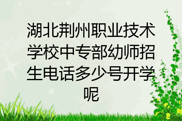 湖北荆州职业技术学校中专部幼师招生电话多少号开学呢