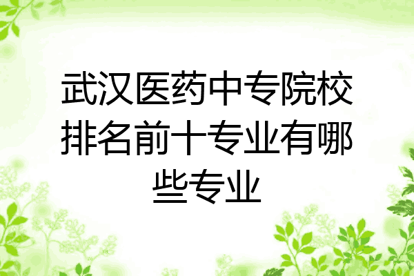 武汉医药中专院校排名前十专业有哪些专业