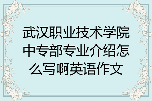 武汉职业技术学院中专部专业介绍怎么写啊英语作文