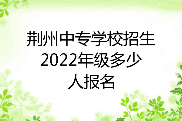 荆州中专学校招生2022年级多少人报名