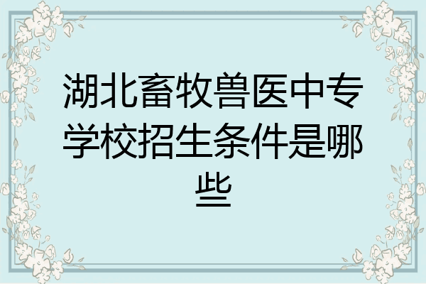 湖北畜牧兽医中专学校招生条件是哪些