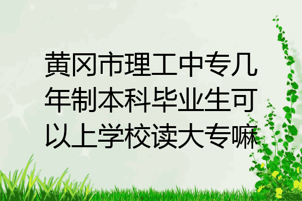 黄冈市理工中专几年制本科毕业生可以上学校读大专嘛