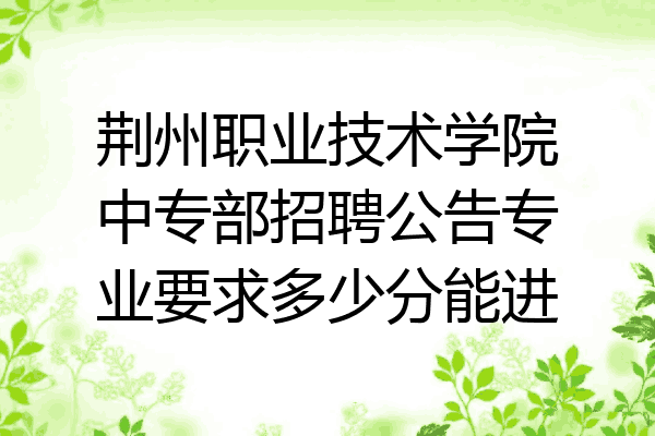 荆州职业技术学院中专部招聘公告专业要求多少分能进