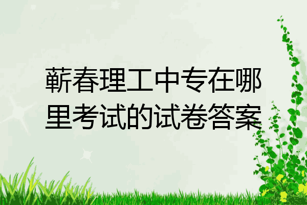 蕲春理工中专在哪里考试的试卷答案