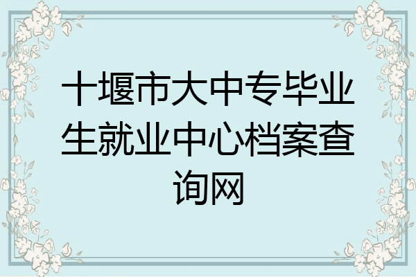 十堰市大中专毕业生就业中心档案查询网