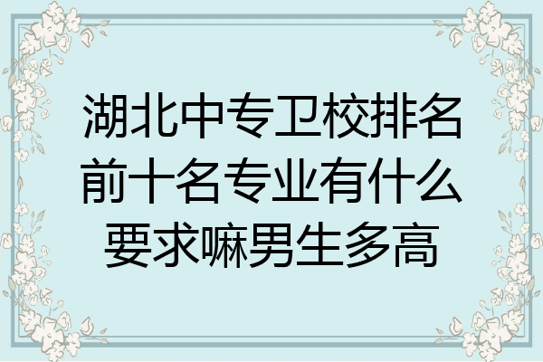 湖北中专卫校排名前十名专业有什么要求嘛男生多高
