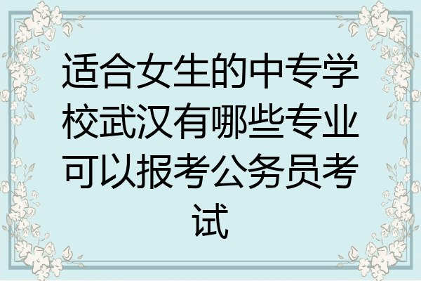 适合女生的中专学校武汉有哪些专业可以报考公务员考试