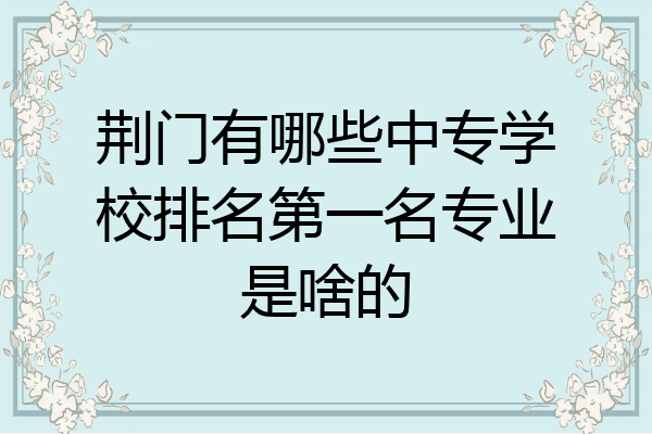 荆门有哪些中专学校排名第一名专业是啥的