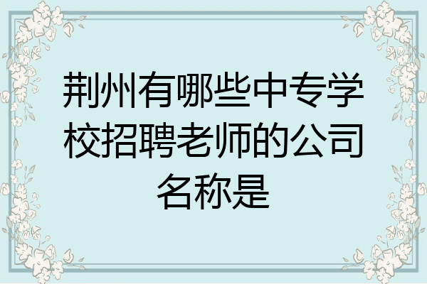 荆州有哪些中专学校招聘老师的公司名称是