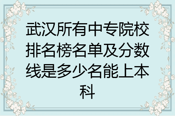 武汉所有中专院校排名榜名单及分数线是多少名能上本科