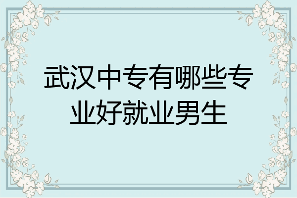 武汉中专有哪些专业好就业男生