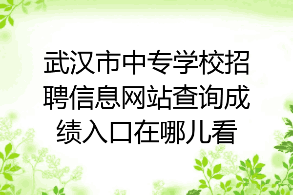 武汉市中专学校招聘信息网站查询成绩入口在哪儿看