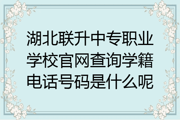 湖北联升中专职业学校官网查询学籍电话号码是什么呢