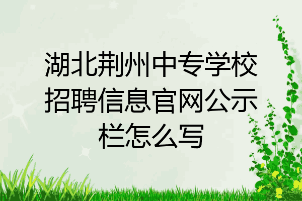 湖北荆州中专学校招聘信息官网公示栏怎么写
