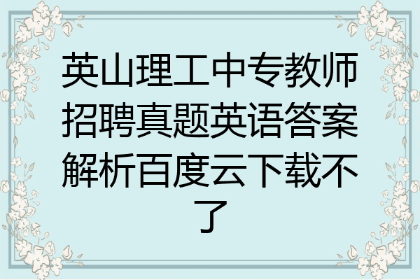 英山理工中专教师招聘真题英语答案解析百度云下载不了